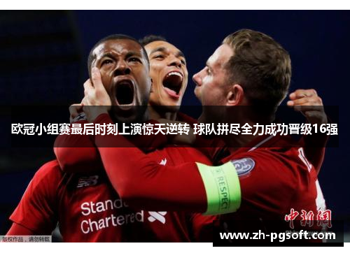 欧冠小组赛最后时刻上演惊天逆转 球队拼尽全力成功晋级16强 欧冠小组赛最后时刻上演惊天逆转 球队拼尽全力成功晋级16强