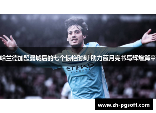 哈兰德加盟曼城后的七个惊艳时刻 助力蓝月亮书写辉煌篇章 哈兰德加盟曼城后的七个惊艳时刻 助力蓝月亮书写辉煌篇章