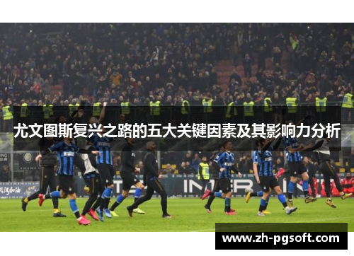 尤文图斯复兴之路的五大关键因素及其影响力分析 尤文图斯复兴之路的五大关键因素及其影响力分析