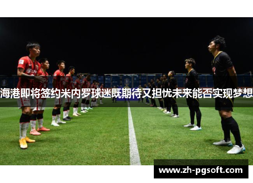 海港即将签约米内罗球迷既期待又担忧未来能否实现梦想 海港即将签约米内罗球迷既期待又担忧未来能否实现梦想