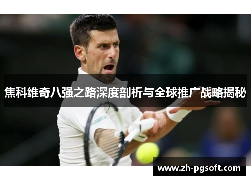 焦科维奇八强之路深度剖析与全球推广战略揭秘 焦科维奇八强之路深度剖析与全球推广战略揭秘