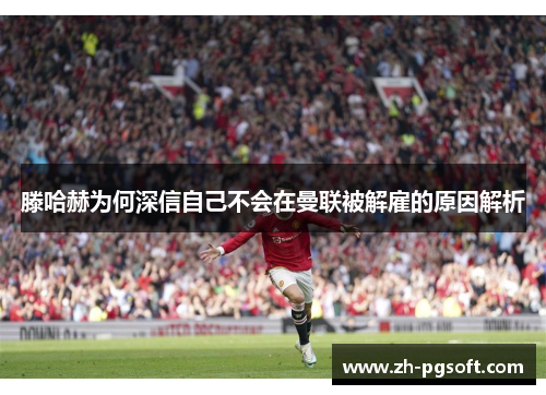 滕哈赫为何深信自己不会在曼联被解雇的原因解析 滕哈赫为何深信自己不会在曼联被解雇的原因解析