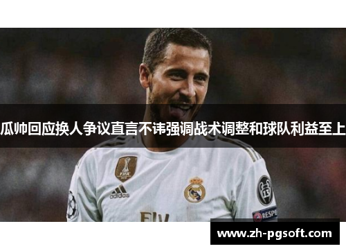 瓜帅回应换人争议直言不讳强调战术调整和球队利益至上 瓜帅回应换人争议直言不讳强调战术调整和球队利益至上