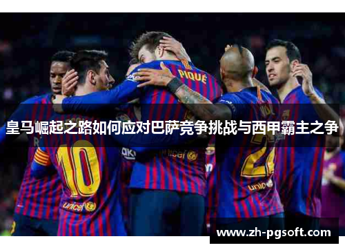 皇马崛起之路如何应对巴萨竞争挑战与西甲霸主之争