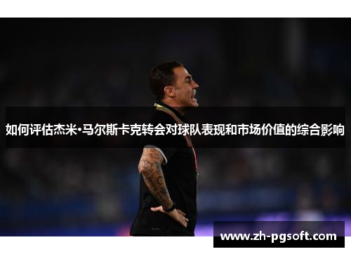 如何评估杰米·马尔斯卡克转会对球队表现和市场价值的综合影响 如何评估杰米·马尔斯卡克转会对球队表现和市场价值的综合影响
