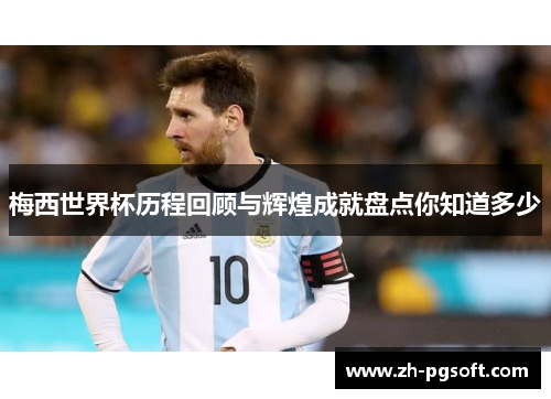 梅西世界杯历程回顾与辉煌成就盘点你知道多少 梅西世界杯历程回顾与辉煌成就盘点你知道多少