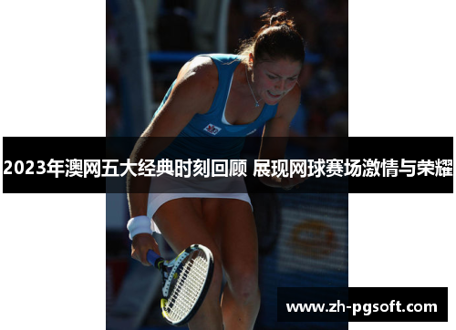 2023年澳网五大经典时刻回顾 展现网球赛场激情与荣耀