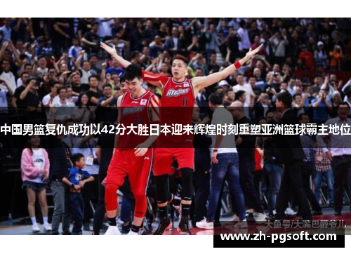 中国男篮复仇成功以42分大胜日本迎来辉煌时刻重塑亚洲篮球霸主地位 中国男篮复仇成功以42分大胜日本迎来辉煌时刻重塑亚洲篮球霸主地位