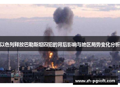 以色列释放巴勒斯坦囚犯的背后影响与地区局势变化分析