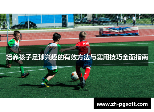 培养孩子足球兴趣的有效方法与实用技巧全面指南 培养孩子足球兴趣的有效方法与实用技巧全面指南