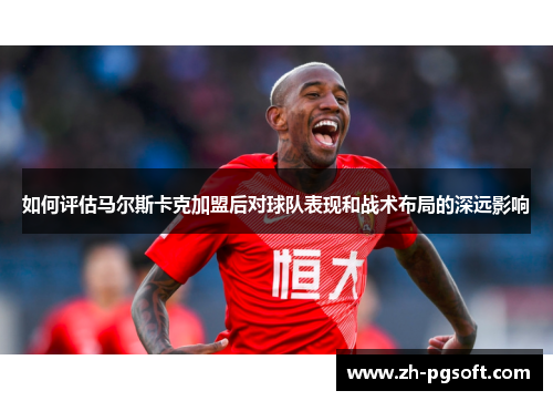如何评估马尔斯卡克加盟后对球队表现和战术布局的深远影响
