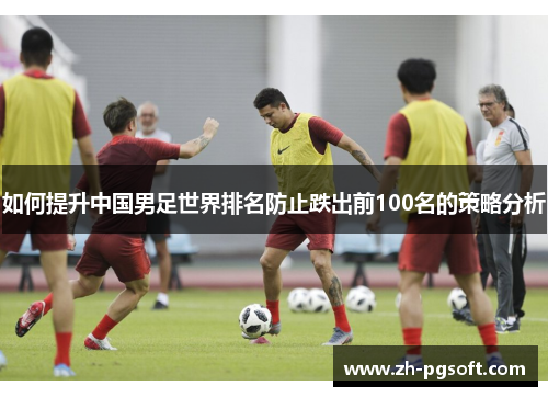 如何提升中国男足世界排名防止跌出前100名的策略分析 如何提升中国男足世界排名防止跌出前100名的策略分析