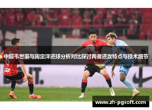 中超韦世豪与周定洋进球分析对比探讨两者进攻特点与技术细节