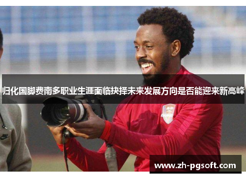 归化国脚费南多职业生涯面临抉择未来发展方向是否能迎来新高峰