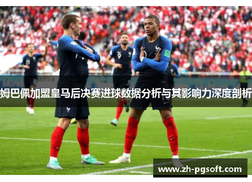 姆巴佩加盟皇马后决赛进球数据分析与其影响力深度剖析 姆巴佩加盟皇马后决赛进球数据分析与其影响力深度剖析