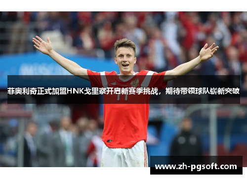 菲奥利奇正式加盟HNK戈里察开启新赛季挑战,期待带领球队崭新突破 菲奥利奇正式加盟HNK戈里察开启新赛季挑战,期待带领球队崭新突破