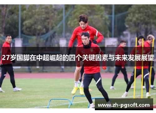 27岁国脚在中超崛起的四个关键因素与未来发展展望 27岁国脚在中超崛起的四个关键因素与未来发展展望