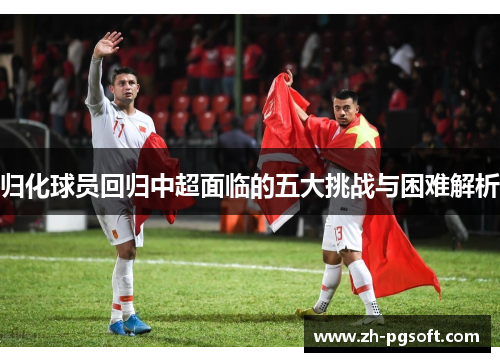 归化球员回归中超面临的五大挑战与困难解析 归化球员回归中超面临的五大挑战与困难解析