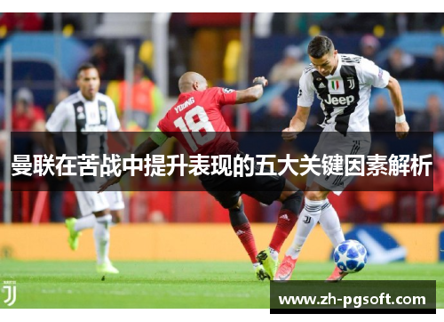 曼联在苦战中提升表现的五大关键因素解析 曼联在苦战中提升表现的五大关键因素解析