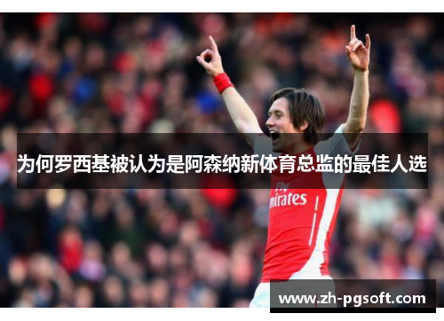 为何罗西基被认为是阿森纳新体育总监的最佳人选