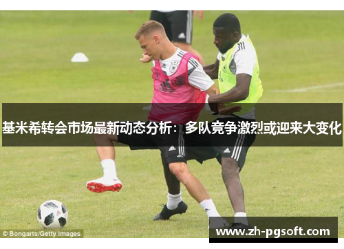 基米希转会市场最新动态分析:多队竞争激烈或迎来大变化 基米希转会市场最新动态分析:多队竞争激烈或迎来大变化
