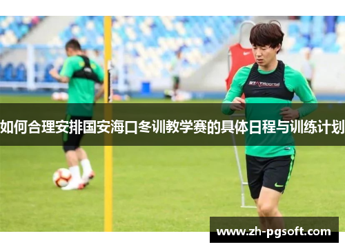 如何合理安排国安海口冬训教学赛的具体日程与训练计划 如何合理安排国安海口冬训教学赛的具体日程与训练计划