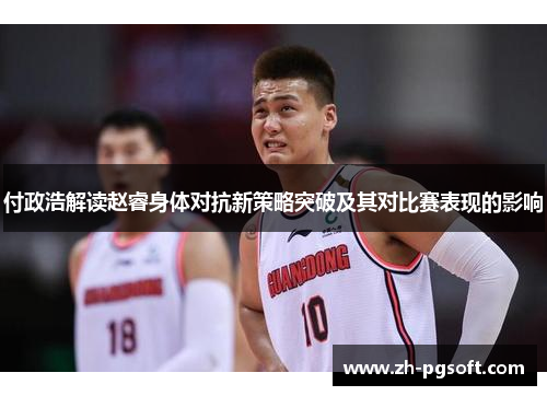 付政浩解读赵睿身体对抗新策略突破及其对比赛表现的影响