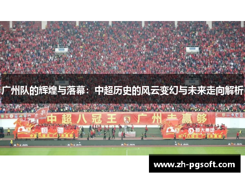 广州队的辉煌与落幕:中超历史的风云变幻与未来走向解析 广州队的辉煌与落幕:中超历史的风云变幻与未来走向解析