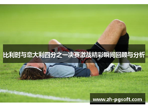 比利时与意大利四分之一决赛激战精彩瞬间回顾与分析 比利时与意大利四分之一决赛激战精彩瞬间回顾与分析