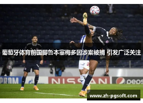葡萄牙体育前国脚鲁本塞梅多因涉案被捕 引发广泛关注
