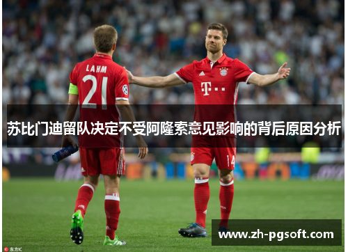 苏比门迪留队决定不受阿隆索意见影响的背后原因分析