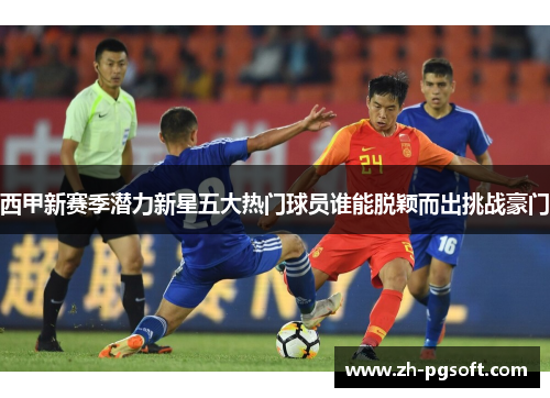 西甲新赛季潜力新星五大热门球员谁能脱颖而出挑战豪门