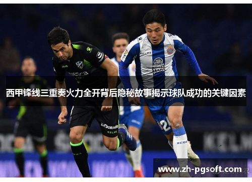 西甲锋线三重奏火力全开背后隐秘故事揭示球队成功的关键因素 西甲锋线三重奏火力全开背后隐秘故事揭示球队成功的关键因素