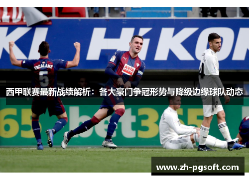 西甲联赛最新战绩解析：各大豪门争冠形势与降级边缘球队动态