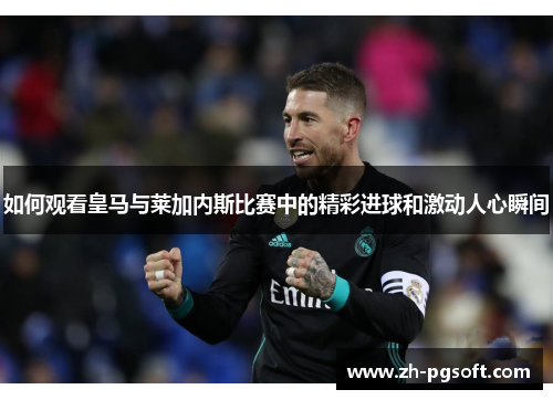 如何观看皇马与莱加内斯比赛中的精彩进球和激动人心瞬间