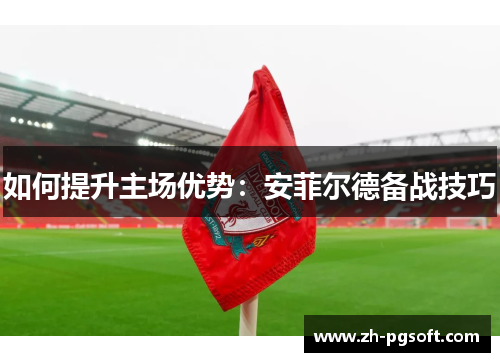 如何提升主场优势:安菲尔德备战技巧 如何提升主场优势:安菲尔德备战技巧