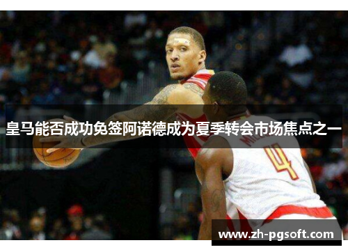 皇马能否成功免签阿诺德成为夏季转会市场焦点之一