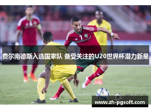 费尔南德斯入选国家队 备受关注的U20世界杯潜力新星 费尔南德斯入选国家队 备受关注的U20世界杯潜力新星