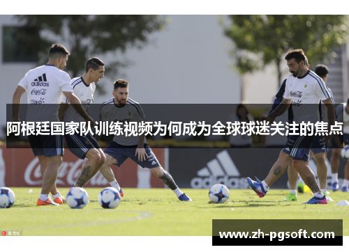 阿根廷国家队训练视频为何成为全球球迷关注的焦点 阿根廷国家队训练视频为何成为全球球迷关注的焦点