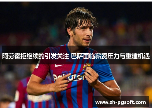 阿劳霍拒绝续约引发关注 巴萨面临薪资压力与重建机遇 阿劳霍拒绝续约引发关注 巴萨面临薪资压力与重建机遇