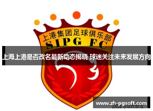 上海上港是否改名最新动态揭晓 球迷关注未来发展方向 上海上港是否改名最新动态揭晓 球迷关注未来发展方向