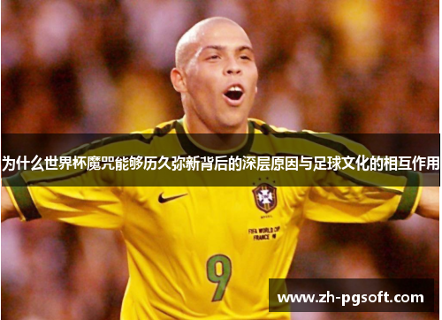 为什么世界杯魔咒能够历久弥新背后的深层原因与足球文化的相互作用