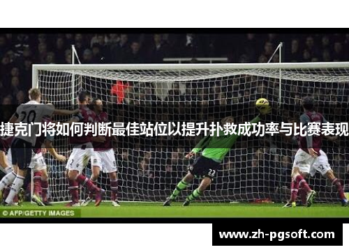 捷克门将如何判断最佳站位以提升扑救成功率与比赛表现 捷克门将如何判断最佳站位以提升扑救成功率与比赛表现