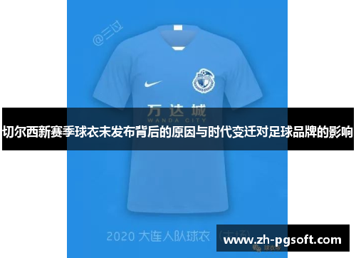 切尔西新赛季球衣未发布背后的原因与时代变迁对足球品牌的影响