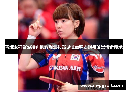 雪地女神谷爱凌再创辉煌崇礼站见证巅峰表现与冬奥传奇传承