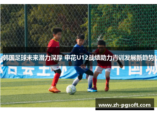 韩国足球未来潜力深厚 申花U12战绩助力青训发展新趋势