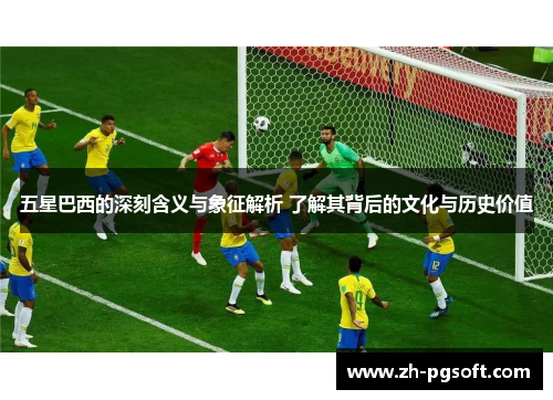 五星巴西的深刻含义与象征解析 了解其背后的文化与历史价值