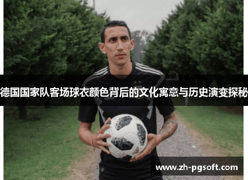 德国国家队客场球衣颜色背后的文化寓意与历史演变探秘