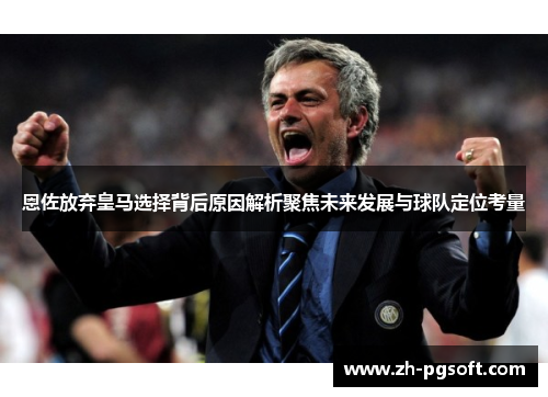 恩佐放弃皇马选择背后原因解析聚焦未来发展与球队定位考量