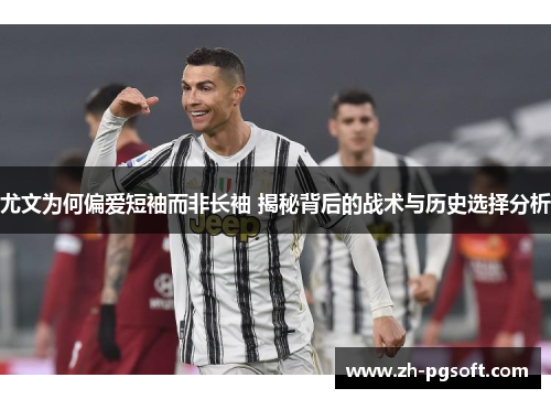 尤文为何偏爱短袖而非长袖 揭秘背后的战术与历史选择分析